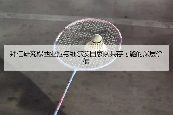 拜仁研究穆西亚拉与维尔茨国家队共存可能的深层价值
