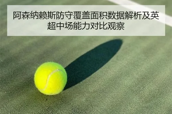 阿森纳赖斯防守覆盖面积数据解析及英超中场能力对比观察