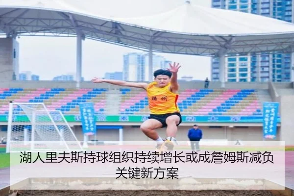 湖人里夫斯持球组织持续增长或成詹姆斯减负关键新方案