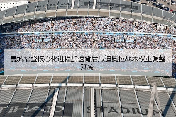 曼城福登核心化进程加速背后瓜迪奥拉战术权重调整观察