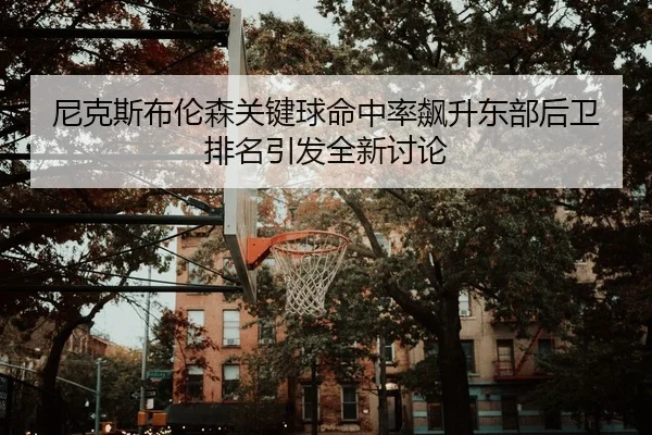 尼克斯布伦森关键球命中率飙升东部后卫排名引发全新讨论