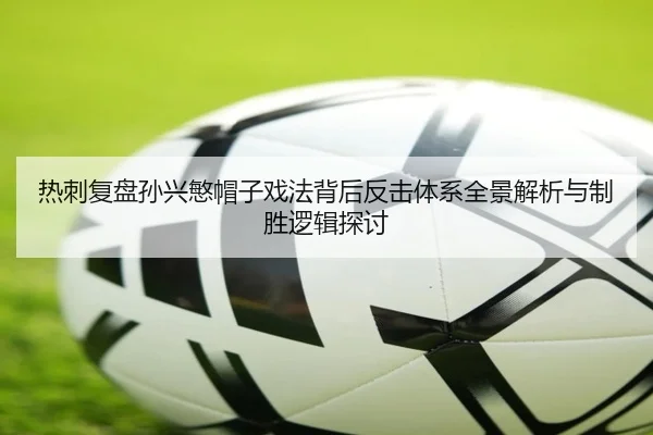 热刺复盘孙兴慜帽子戏法背后反击体系全景解析与制胜逻辑探讨