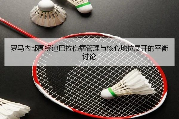 罗马内部围绕迪巴拉伤病管理与核心地位展开的平衡讨论